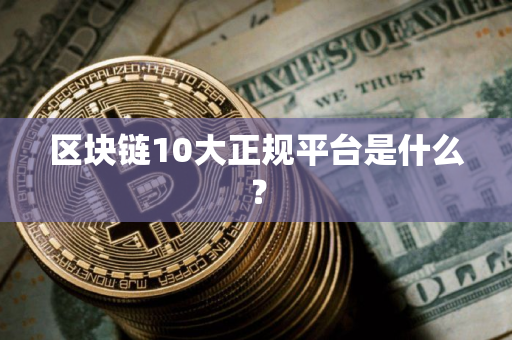 区块链10大正规平台是什么？