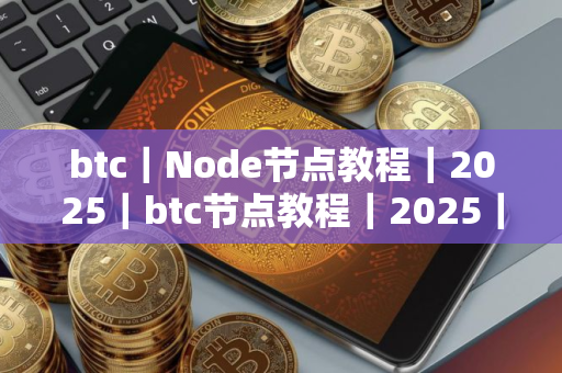 btc｜Node节点教程｜2025｜btc节点教程｜2025｜btc节点入门