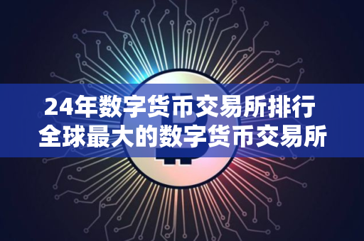 24年数字货币交易所排行 全球最大的数字货币交易所