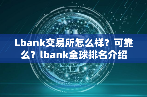 Lbank交易所怎么样？可靠么？lbank全球排名介绍