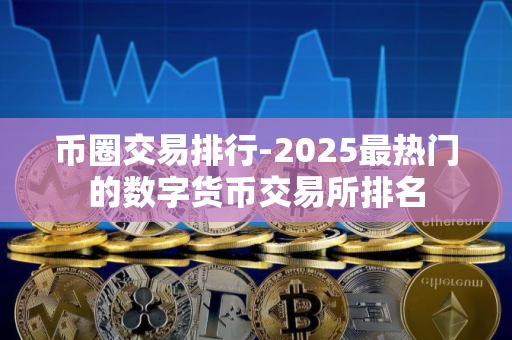 币圈交易排行-2025最热门的数字货币交易所排名