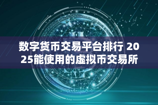 数字货币交易平台排行 2025能使用的虚拟币交易所