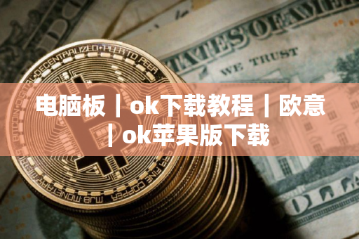 电脑板｜ok下载教程｜欧意｜ok苹果版下载