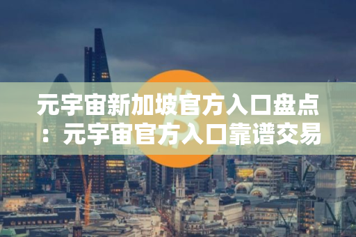 元宇宙新加坡官方入口盘点：元宇宙官方入口靠谱交易量排名