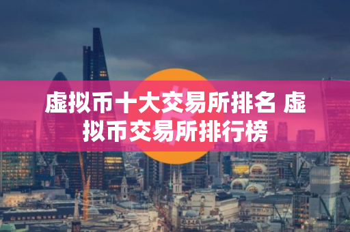 虚拟币十大交易所排名 虚拟币交易所排行榜