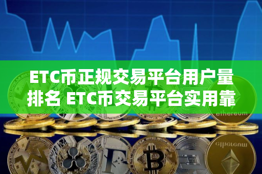 ETC币正规交易平台用户量排名 ETC币交易平台实用靠谱交易量排名