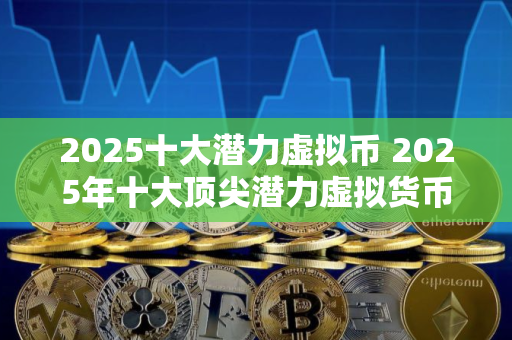 2025十大潜力虚拟币 2025年十大顶尖潜力虚拟货币分别是哪些？