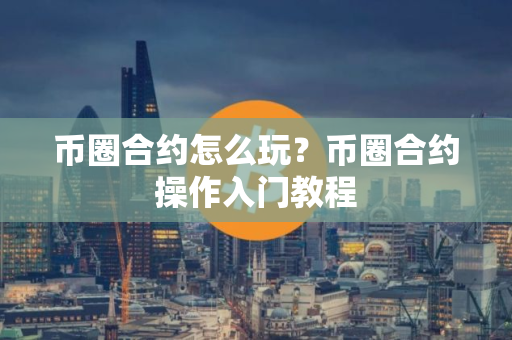 币圈合约怎么玩？币圈合约操作入门教程