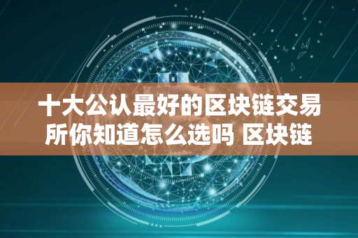 十大公认最好的区块链交易所你知道怎么选吗 区块链交易所哪个好