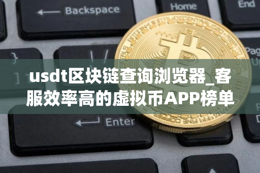 usdt区块链查询浏览器_客服效率高的虚拟币APP榜单一览