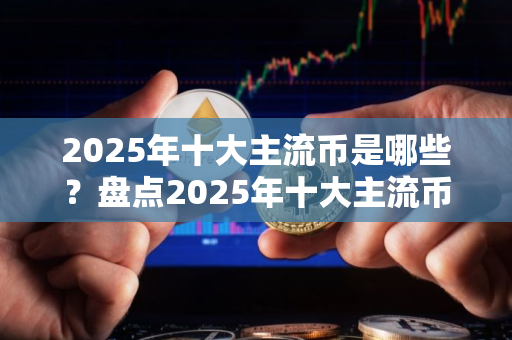 2025年十大主流币是哪些？盘点2025年十大主流币