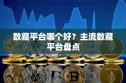 数藏平台哪个好?主流数藏平台盘点 数藏平台哪个好?主流数藏平台盘点