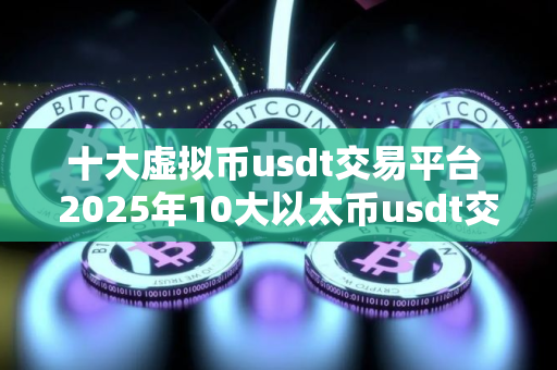十大虚拟币usdt交易平台 2025年10大以太币usdt交易平台排名介绍