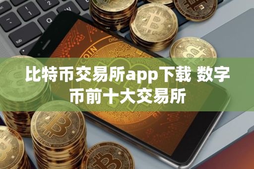 比特币交易所app下载 数字币前十大交易所