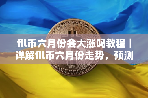 fil币六月份会大涨吗教程｜详解fil币六月份走势，预测fil币未来涨势
