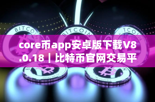 core币app安卓版下载V8.0.18｜比特币官网交易平台