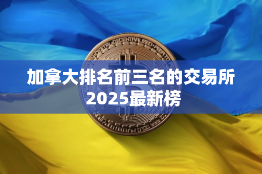 加拿大排名前三名的交易所 2025最新榜