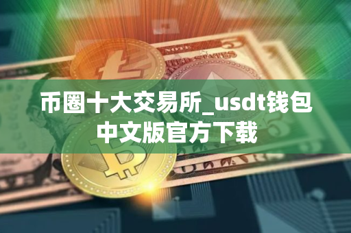 币圈十大交易所_usdt钱包中文版官方下载