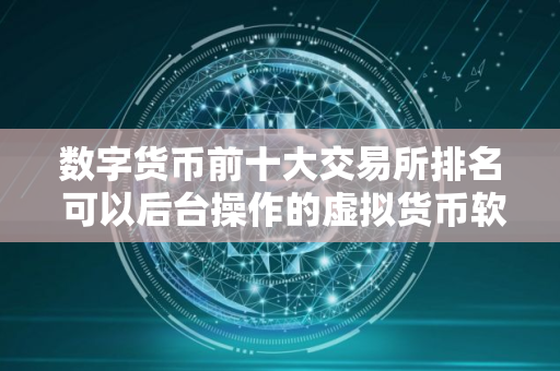 数字货币前十大交易所排名 可以后台操作的虚拟货币软件
