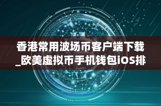 香港常用波场币客户端下载_欧美虚拟币手机钱包iOS排行榜