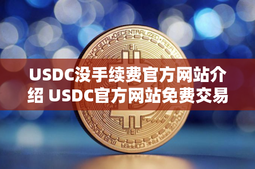 USDC没手续费官方网站介绍 USDC官方网站免费交易排行榜2025年