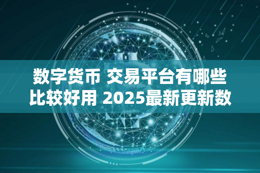 数字货币 交易平台有哪些比较好用 2025最新更新数字货币 交易平台榜单