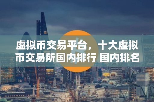 虚拟币交易平台，十大虚拟币交易所国内排行 国内排名前十的虚拟币交易平台