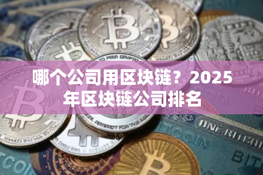 哪个公司用区块链？2025年区块链公司排名