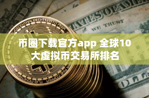 币圈下载官方app 全球10大虚拟币交易所排名