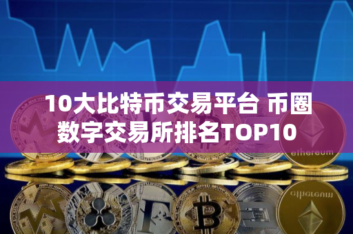 10大比特币交易平台 币圈数字交易所排名TOP10