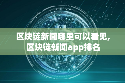 区块链新闻哪里可以看见,区块链新闻app排名