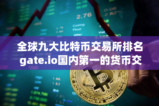 全球九大比特币交易所排名 gate.io国内第一的货币交易所
