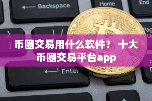 币圈交易用什么软件？ 十大币圈交易平台app