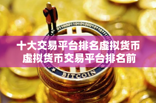 十大交易平台排名虚拟货币 虚拟货币交易平台排名前十