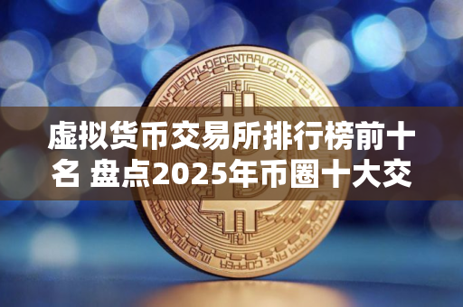 虚拟货币交易所排行榜前十名 盘点2025年币圈十大交易所!