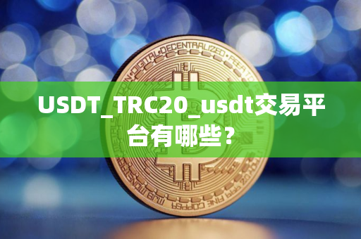 USDT_TRC20_usdt交易平台有哪些? USDT_TRC20_usdt交易平台有哪些?