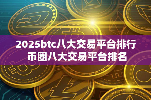 2025btc八大交易平台排行 币圈八大交易平台排名