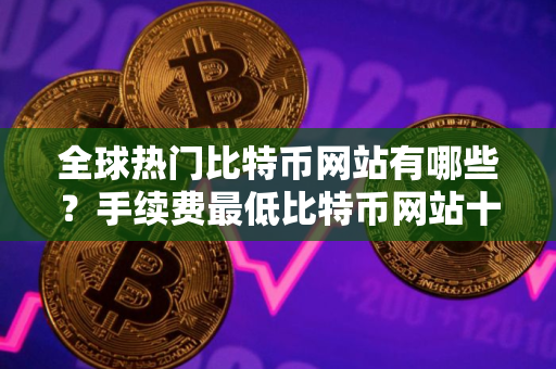 全球热门比特币网站有哪些？手续费最低比特币网站十大排名
