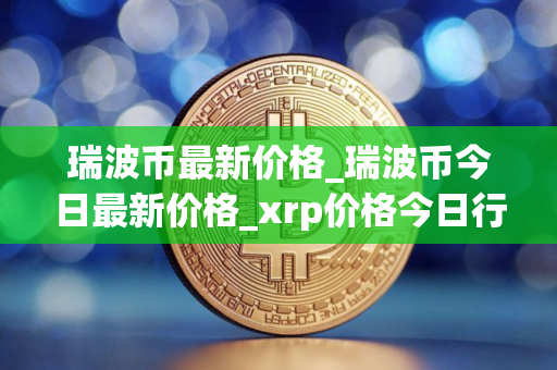 瑞波币最新价格_瑞波币今日最新价格_xrp价格今日行情