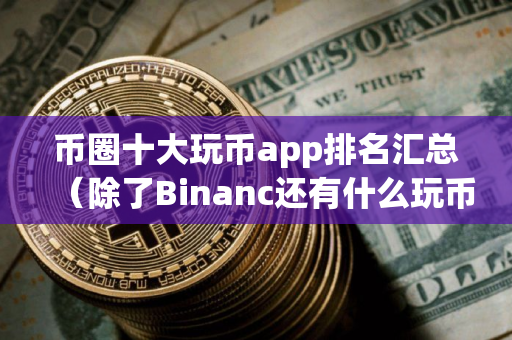 币圈十大玩币app排名汇总（除了Binanc还有什么玩币其他平台）