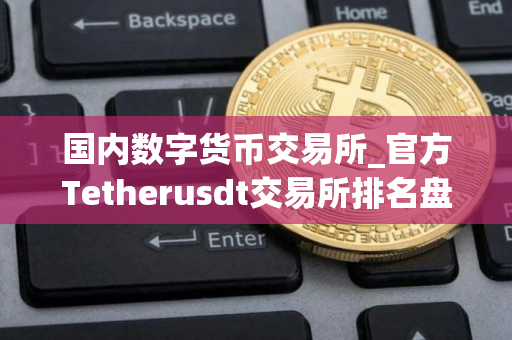 国内数字货币交易所_官方Tetherusdt交易所排名盘点