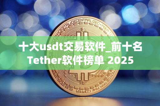 十大usdt交易软件_前十名Tether软件榜单 2025