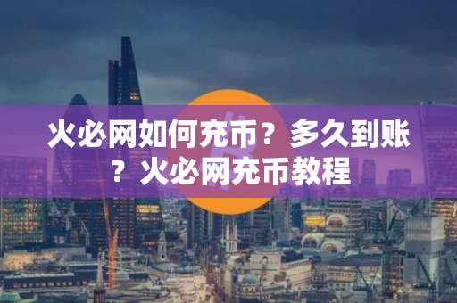 火必网如何充币？多久到账？火必网充币教程