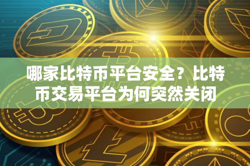 哪家比特币平台安全？比特币交易平台为何突然关闭