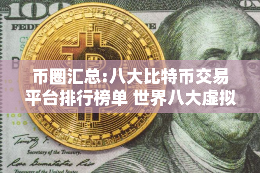 币圈汇总:八大比特币交易平台排行榜单 世界八大虚拟货币交易所排行榜