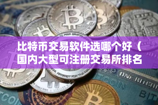 比特币交易软件选哪个好（国内大型可注册交易所排名）