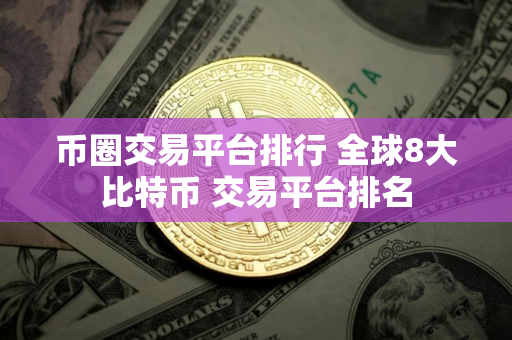 币圈交易平台排行 全球8大比特币 交易平台排名