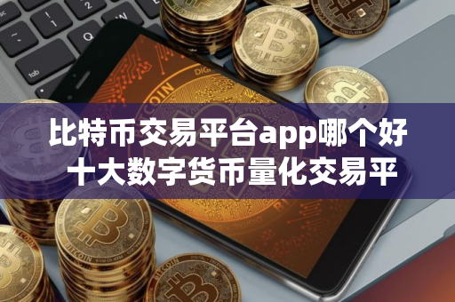 比特币交易平台app哪个好 十大数字货币量化交易平台推荐