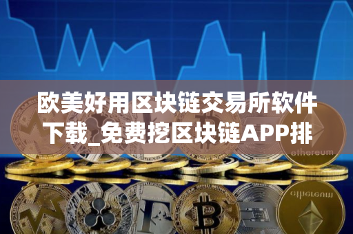 欧美好用区块链交易所软件下载_免费挖区块链APP排名第一