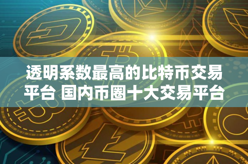 透明系数最高的比特币交易平台 国内币圈十大交易平台